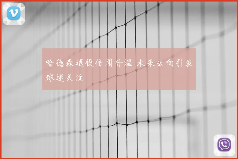 哈德森退役传闻升温 未来去向引发球迷关注