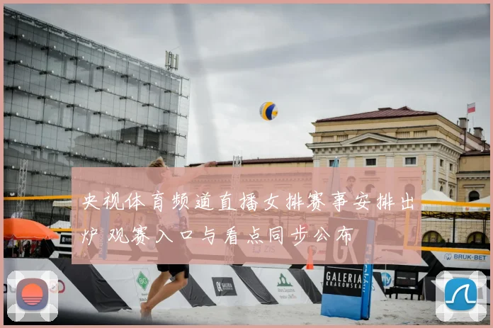 央视体育频道直播女排赛事安排出炉 观赛入口与看点同步公布
