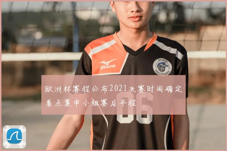 欧洲杯赛程公布2021决赛时间确定看点集中小组赛后半程