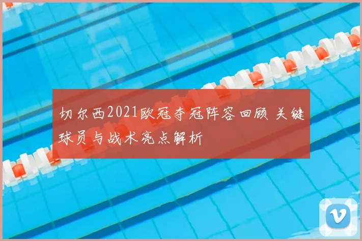 切尔西2021欧冠夺冠阵容回顾 关键球员与战术亮点解析