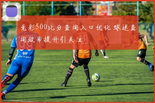 竞彩500比分查询入口优化 球迷查询效率提升引关注