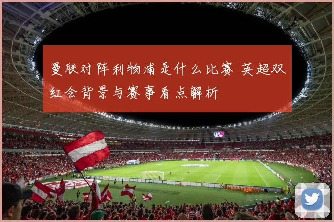 曼联对阵利物浦是什么比赛 英超双红会背景与赛事看点解析