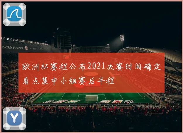 欧洲杯赛程公布2021决赛时间确定看点集中小组赛后半程