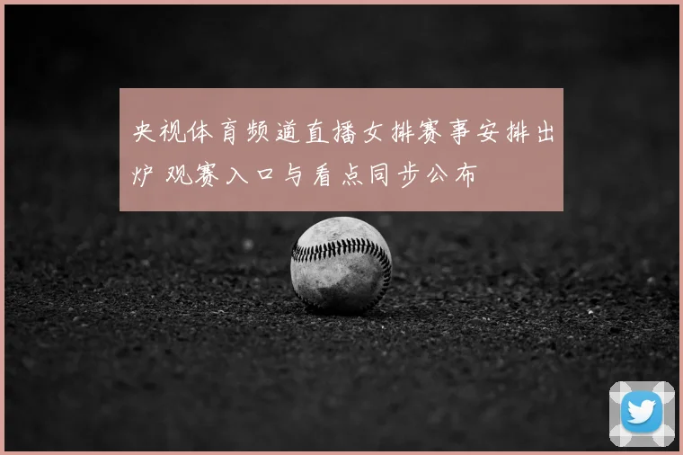 央视体育频道直播女排赛事安排出炉 观赛入口与看点同步公布