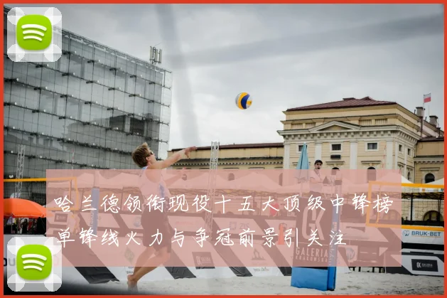 哈兰德领衔现役十五大顶级中锋榜单锋线火力与争冠前景引关注