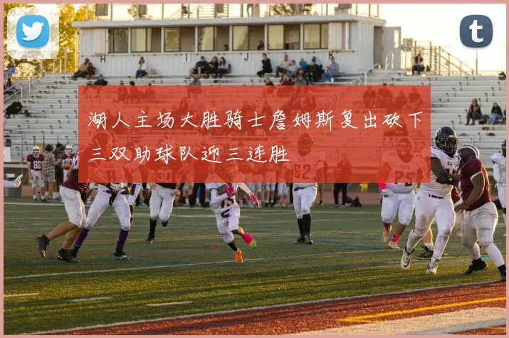 湖人主场大胜骑士詹姆斯复出砍下三双助球队迎三连胜