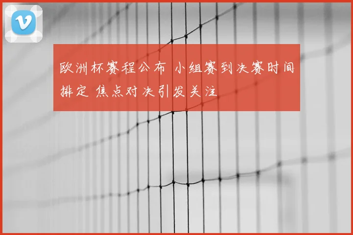 欧洲杯赛程公布 小组赛到决赛时间排定 焦点对决引发关注
