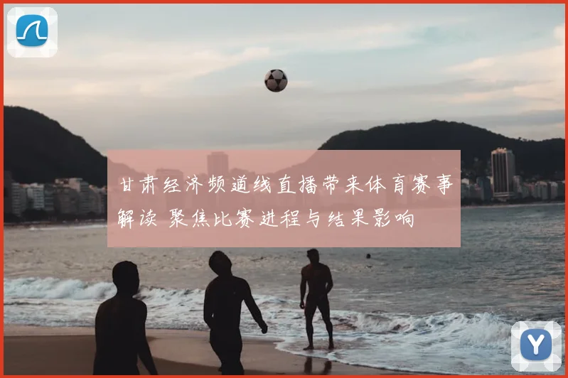 甘肃经济频道线直播带来体育赛事解读 聚焦比赛进程与结果影响