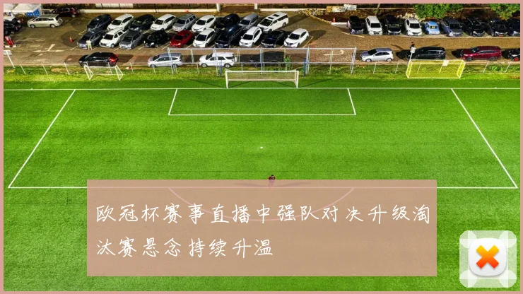 欧冠杯赛事直播中强队对决升级淘汰赛悬念持续升温