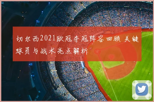 切尔西2021欧冠夺冠阵容回顾 关键球员与战术亮点解析