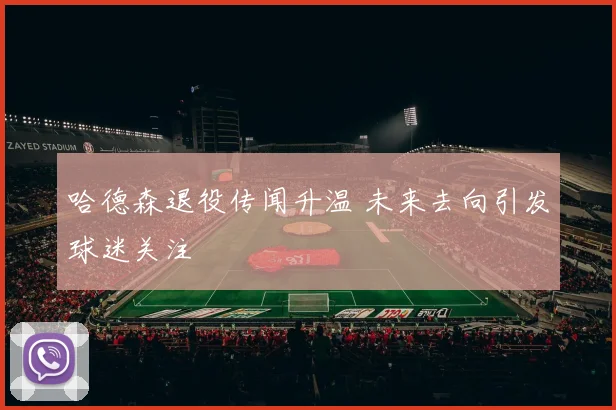 哈德森退役传闻升温 未来去向引发球迷关注
