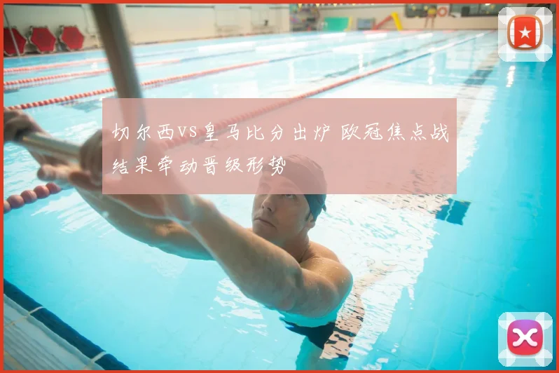 切尔西vs皇马比分出炉 欧冠焦点战结果牵动晋级形势