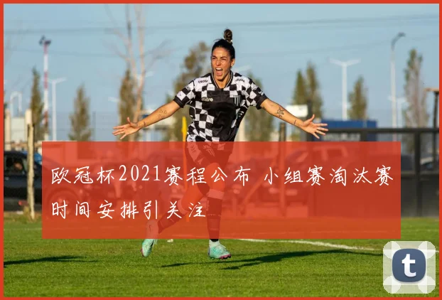 欧冠杯2021赛程公布 小组赛淘汰赛时间安排引关注