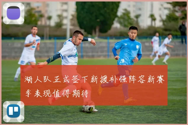 湖人队正式签下新援补强阵容新赛季表现值得期待