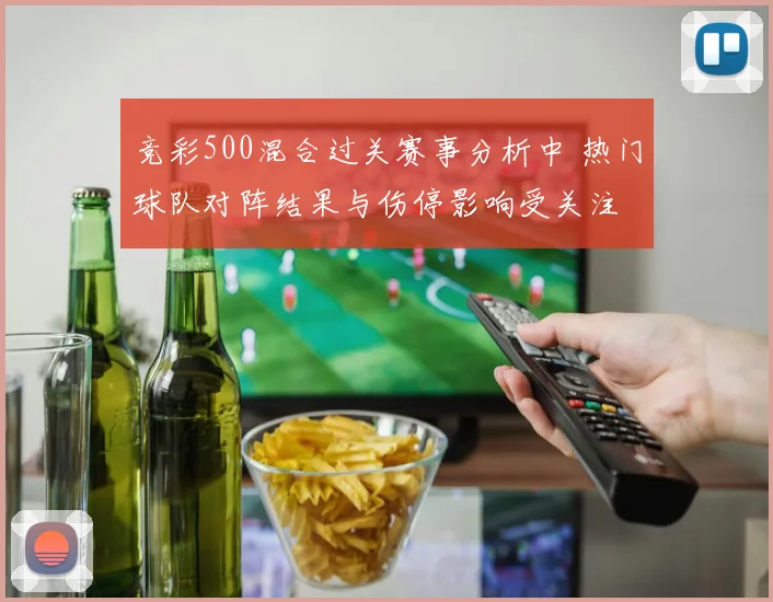 竞彩500混合过关赛事分析中 热门球队对阵结果与伤停影响受关注