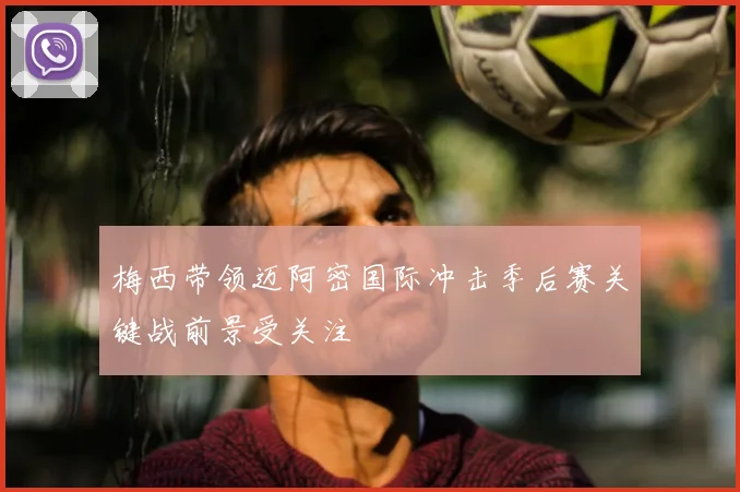 梅西带领迈阿密国际冲击季后赛关键战前景受关注