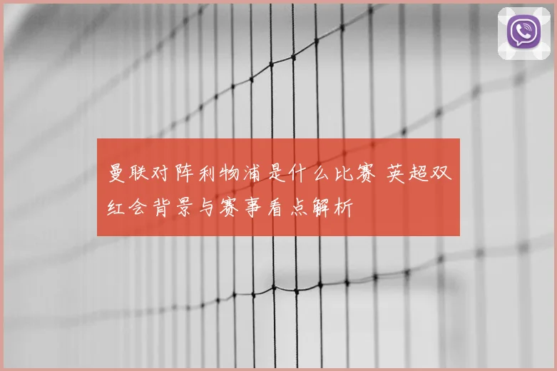 曼联对阵利物浦是什么比赛 英超双红会背景与赛事看点解析