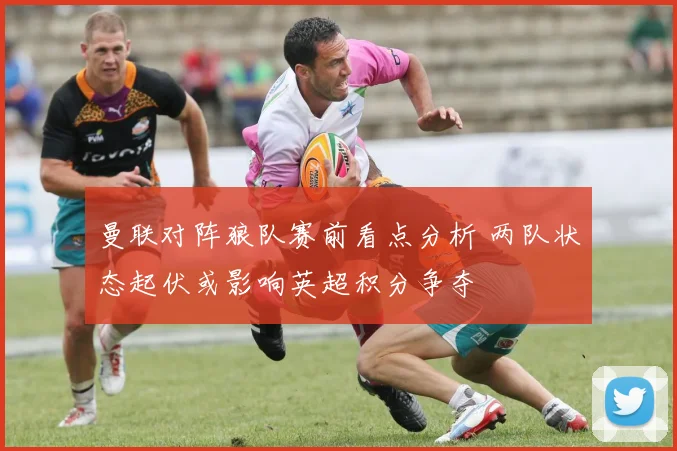 曼联对阵狼队赛前看点分析 两队状态起伏或影响英超积分争夺