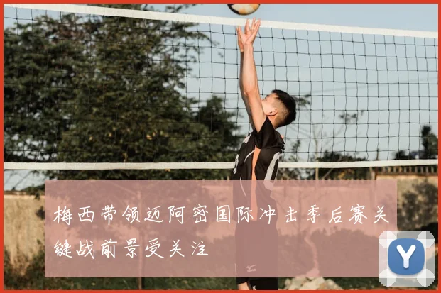 梅西带领迈阿密国际冲击季后赛关键战前景受关注