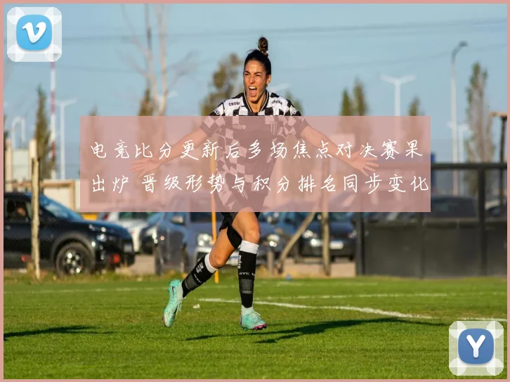 电竞比分更新后多场焦点对决赛果出炉 晋级形势与积分排名同步变化