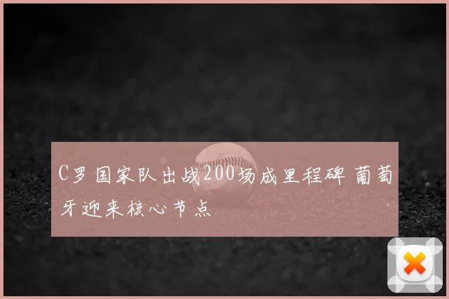 C罗国家队出战200场成里程碑 葡萄牙迎来核心节点