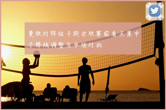 曼联对阵纽卡斯尔联赛前看点集中于锋线调整与中场对抗