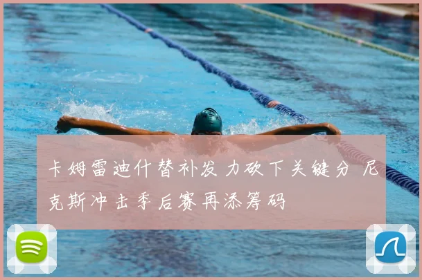 卡姆雷迪什替补发力砍下关键分 尼克斯冲击季后赛再添筹码