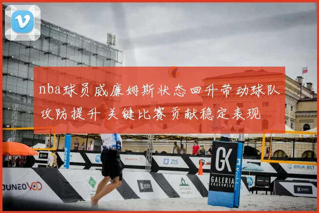 nba球员威廉姆斯状态回升带动球队攻防提升 关键比赛贡献稳定表现