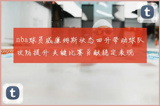 nba球员威廉姆斯状态回升带动球队攻防提升 关键比赛贡献稳定表现
