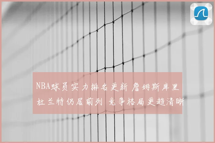 NBA球员实力排名更新 詹姆斯库里杜兰特仍居前列 竞争格局更趋清晰