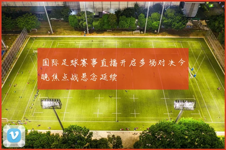 国际足球赛事直播开启多场对决今晚焦点战悬念延续