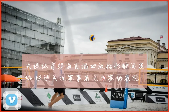 央视体育频道直播回放精彩瞬间集锦 球迷关注赛事看点与赛场表现