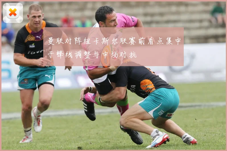 曼联对阵纽卡斯尔联赛前看点集中于锋线调整与中场对抗