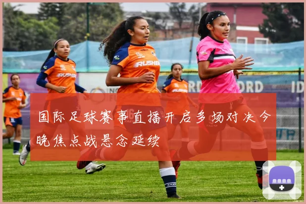国际足球赛事直播开启多场对决今晚焦点战悬念延续