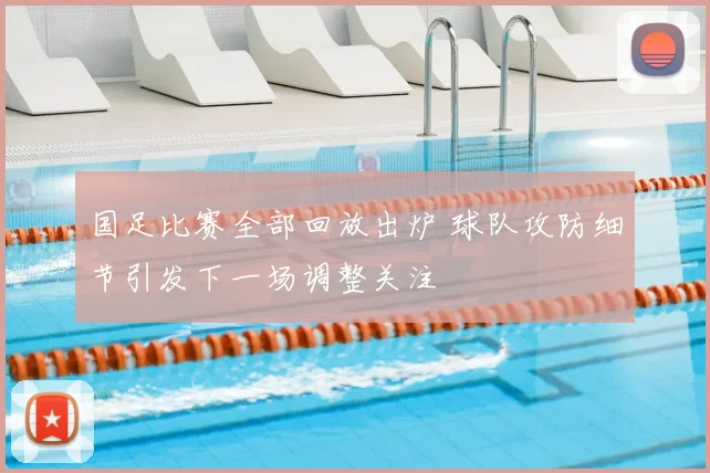 国足比赛全部回放出炉 球队攻防细节引发下一场调整关注