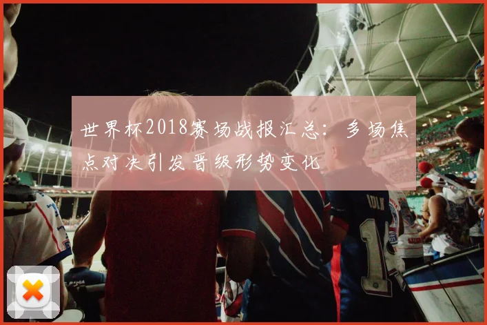 世界杯2018赛场战报汇总：多场焦点对决引发晋级形势变化
