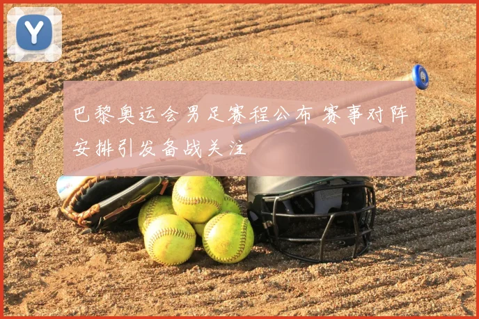 巴黎奥运会男足赛程公布 赛事对阵安排引发备战关注