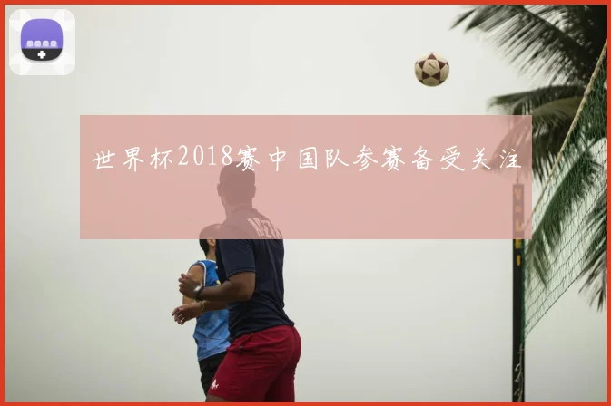 世界杯2018赛中国队参赛备受关注