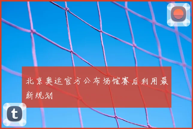 北京奥运官方公布场馆赛后利用最新规划