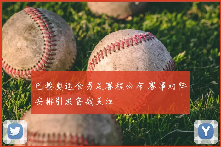 巴黎奥运会男足赛程公布 赛事对阵安排引发备战关注