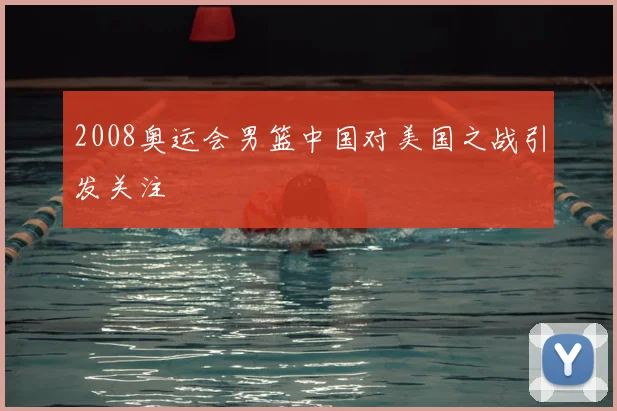 2008奥运会男篮中国对美国之战引发关注