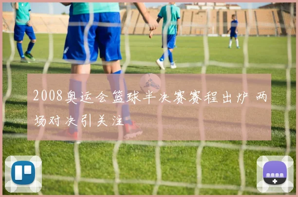 2008奥运会篮球半决赛赛程出炉 两场对决引关注
