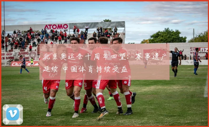 北京奥运会十周年回望:赛事遗产延续 中国体育持续受益