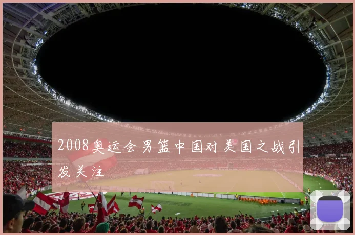 2008奥运会男篮中国对美国之战引发关注